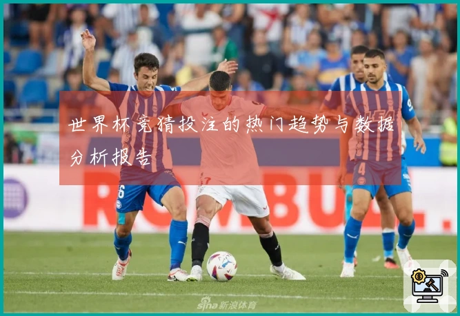 世界杯竞猜投注的热门趋势与数据分析报告