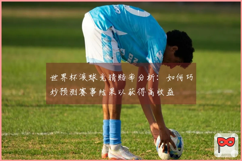 世界杯滚球竞猜赔率分析：如何巧妙预测赛事结果以获得高收益