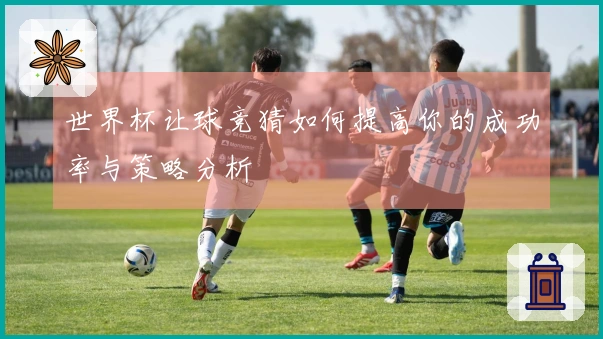 世界杯让球竞猜如何提高你的成功率与策略分析