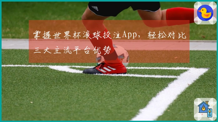 掌握世界杯滚球投注App，轻松对比三大主流平台优势