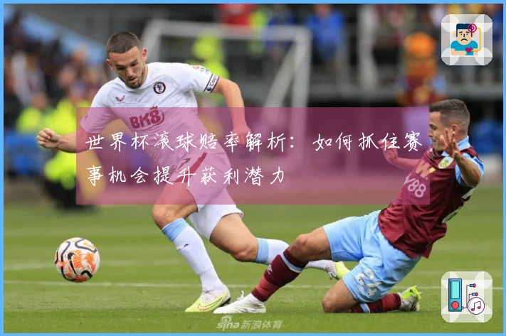 世界杯滚球赔率解析：如何抓住赛事机会提升获利潜力