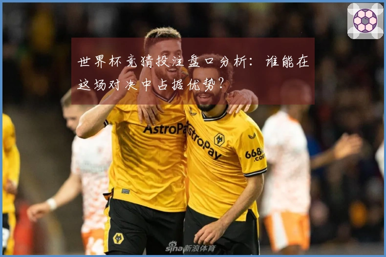 世界杯竞猜投注盘口分析：谁能在这场对决中占据优势？