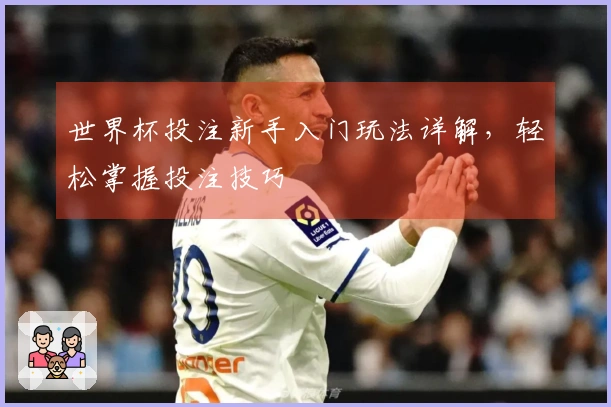 世界杯投注新手入门玩法详解，轻松掌握投注技巧