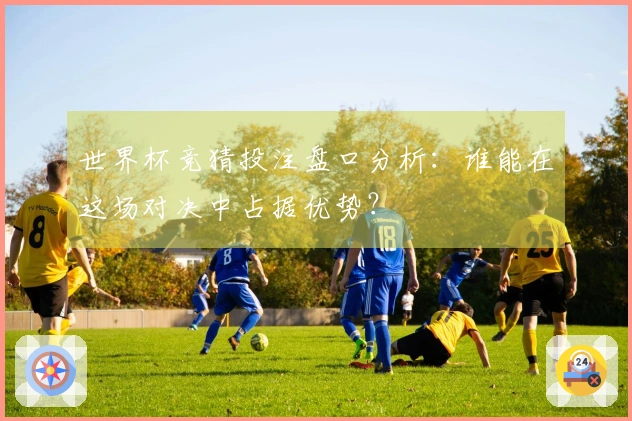 世界杯竞猜投注盘口分析：谁能在这场对决中占据优势？