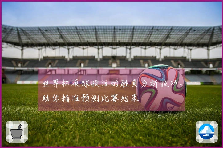 世界杯滚球投注的胜负分析技巧，助你精准预测比赛结果