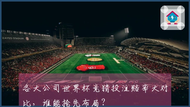 各大公司世界杯竞猜投注赔率大对比，谁能抢先布局？