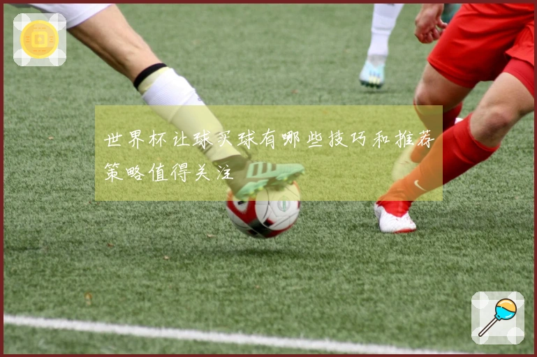 世界杯让球买球有哪些技巧和推荐策略值得关注