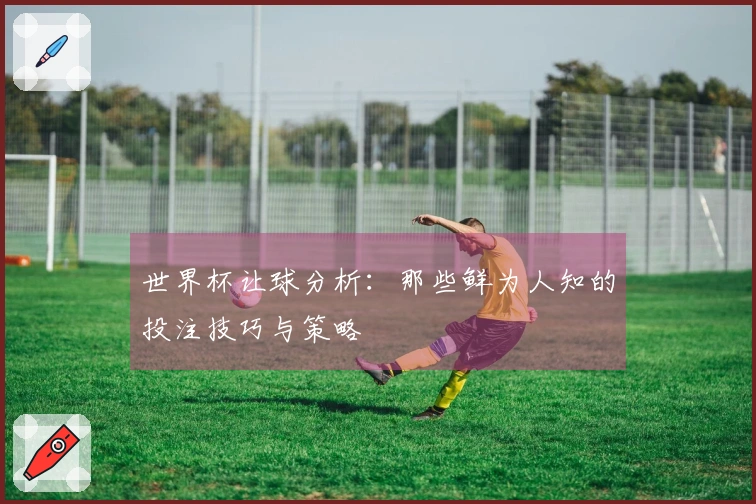 世界杯让球分析：那些鲜为人知的投注技巧与策略
