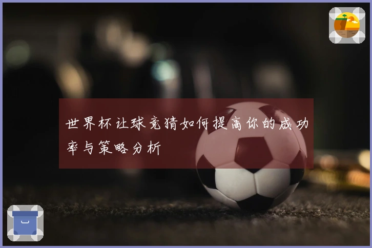 世界杯让球竞猜如何提高你的成功率与策略分析