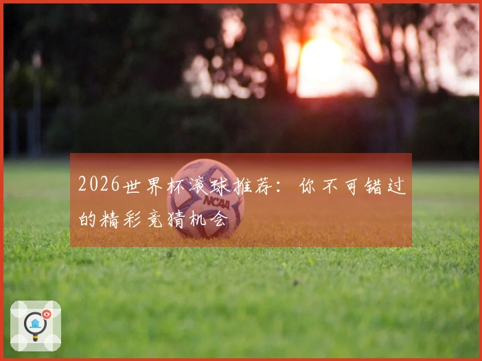 2026世界杯滚球推荐：你不可错过的精彩竞猜机会