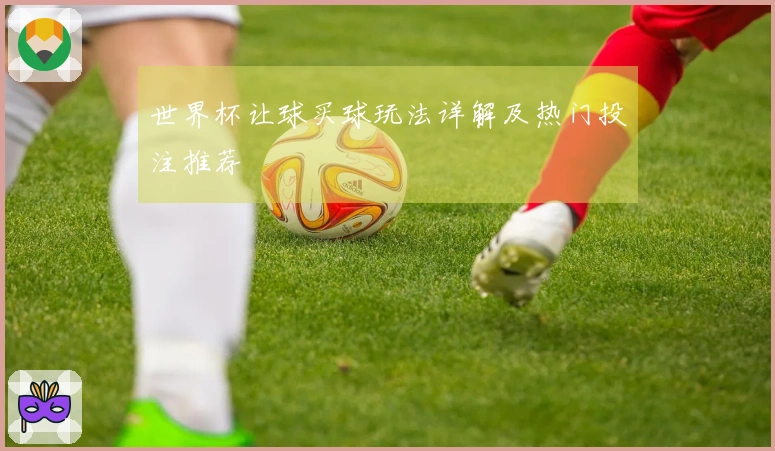 世界杯让球买球玩法详解及热门投注推荐