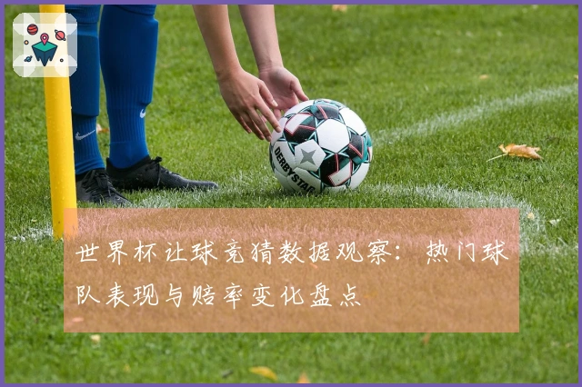 世界杯让球竞猜数据观察：热门球队表现与赔率变化盘点