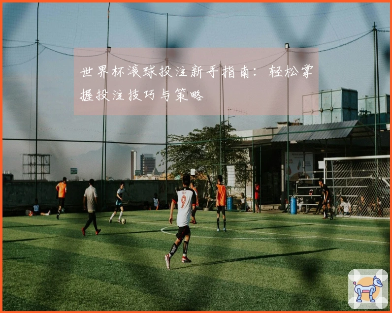 世界杯滚球投注新手指南：轻松掌握投注技巧与策略
