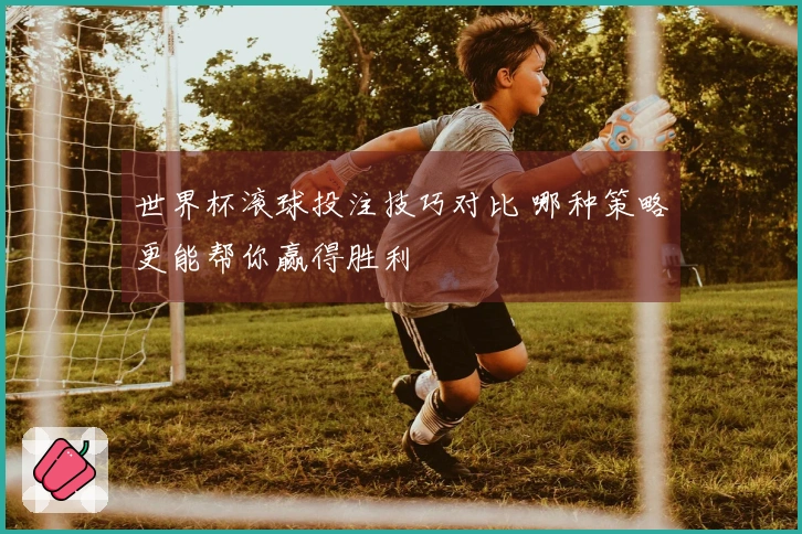 世界杯滚球投注技巧对比 哪种策略更能帮你赢得胜利
