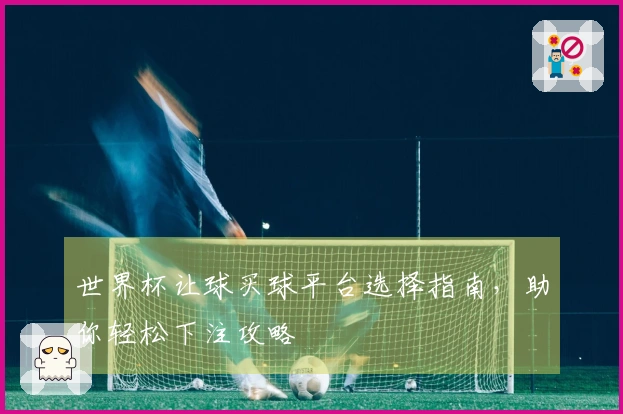 世界杯让球买球平台选择指南，助你轻松下注攻略