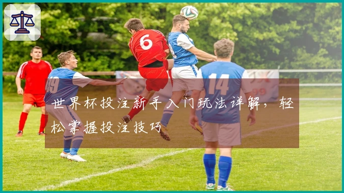 世界杯投注新手入门玩法详解，轻松掌握投注技巧