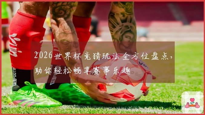 2026世界杯竞猜玩法全方位盘点，助你轻松畅享赛事乐趣