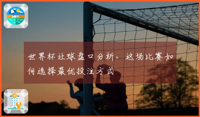 世界杯让球盘口分析，这场比赛如何选择最优投注方式
