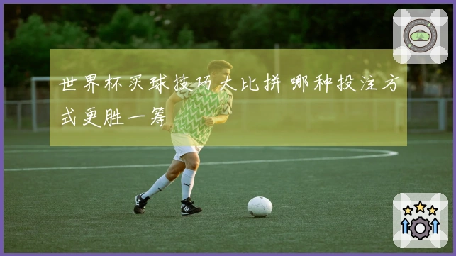 世界杯买球技巧大比拼 哪种投注方式更胜一筹