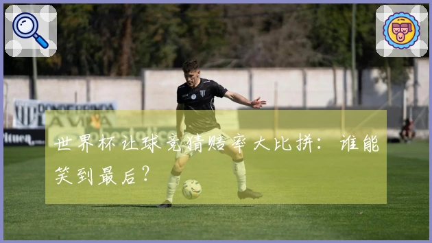 世界杯让球竞猜赔率大比拼：谁能笑到最后？