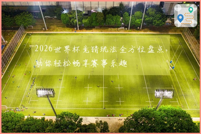 2026世界杯竞猜玩法全方位盘点，助你轻松畅享赛事乐趣