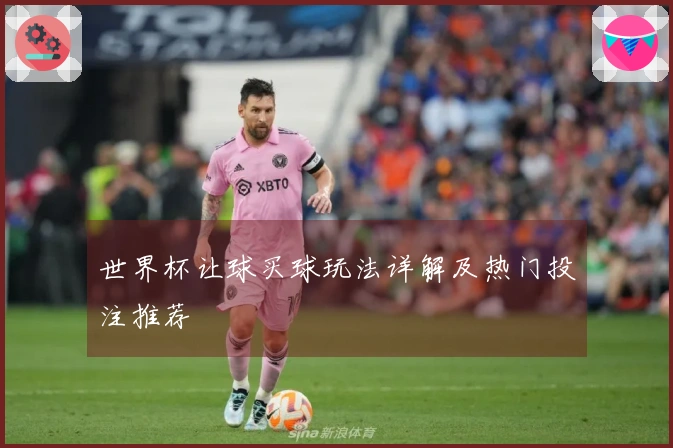世界杯让球买球玩法详解及热门投注推荐