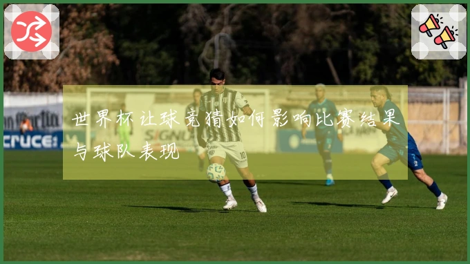 世界杯让球竞猜如何影响比赛结果与球队表现