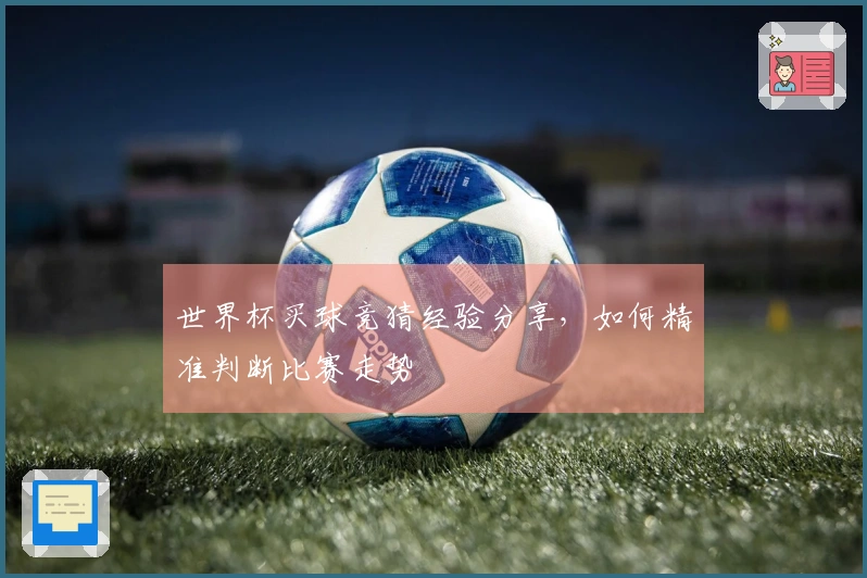 世界杯买球竞猜经验分享，如何精准判断比赛走势