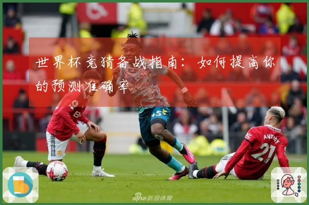 世界杯竞猜备战指南：如何提高你的预测准确率