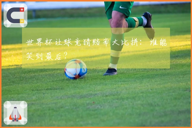 世界杯让球竞猜赔率大比拼：谁能笑到最后？