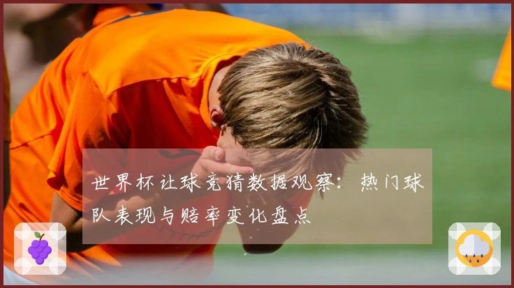 世界杯让球竞猜数据观察：热门球队表现与赔率变化盘点