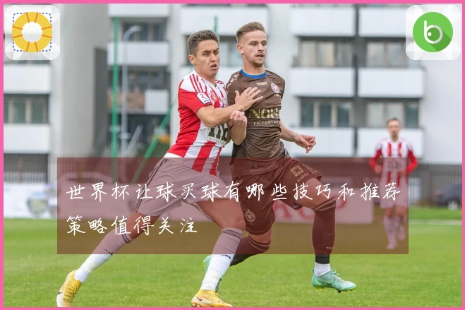 世界杯让球买球有哪些技巧和推荐策略值得关注