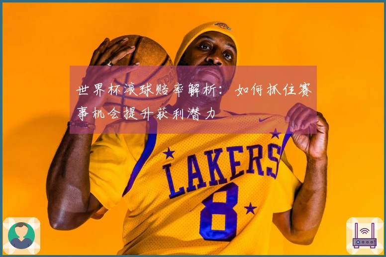 世界杯滚球赔率解析：如何抓住赛事机会提升获利潜力