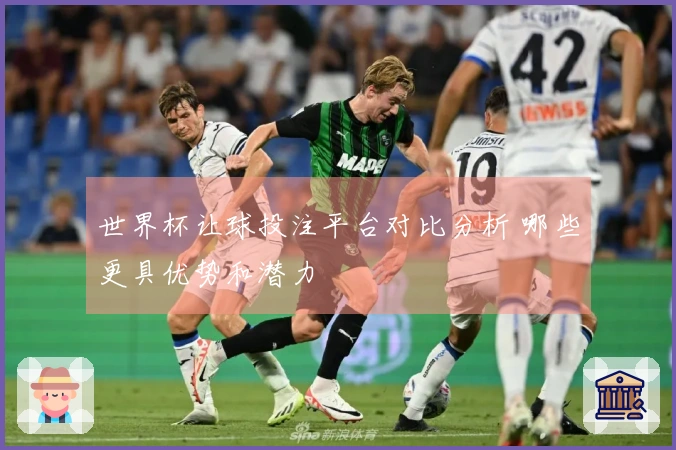 世界杯让球投注平台对比分析 哪些更具优势和潜力