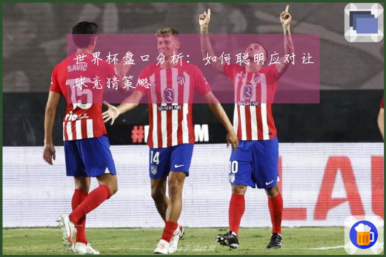 世界杯盘口分析：如何聪明应对让球竞猜策略